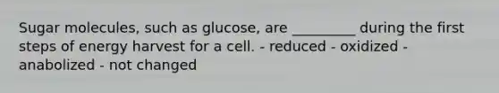 Sugar molecules, such as glucose, are _________ during the first steps of energy harvest for a cell. - reduced - oxidized - anabolized - not changed