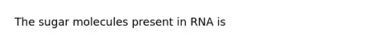 The sugar molecules present in RNA is