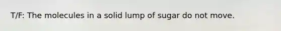 T/F: The molecules in a solid lump of sugar do not move.