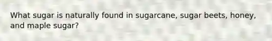 What sugar is naturally found in sugarcane, sugar beets, honey, and maple sugar?