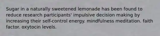 Sugar in a naturally sweetened lemonade has been found to reduce research participants' impulsive decision making by increasing their self-control energy. mindfulness meditation. faith factor. oxytocin levels.