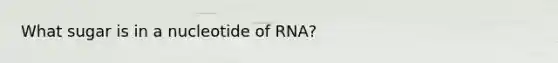 What sugar is in a nucleotide of RNA?