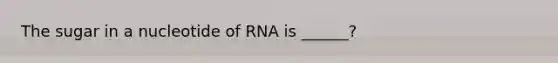 The sugar in a nucleotide of RNA is ______?