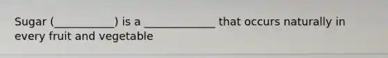 Sugar (___________) is a _____________ that occurs naturally in every fruit and vegetable