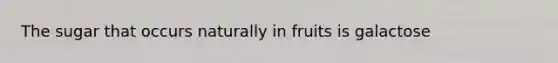 The sugar that occurs naturally in fruits is galactose