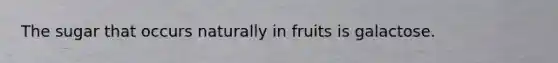 The sugar that occurs naturally in fruits is galactose.