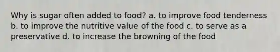 Why is sugar often added to food? a. to improve food tenderness b. to improve the nutritive value of the food c. to serve as a preservative d. to increase the browning of the food