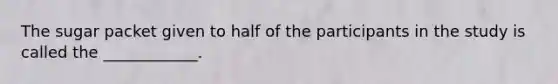 The sugar packet given to half of the participants in the study is called the ____________.