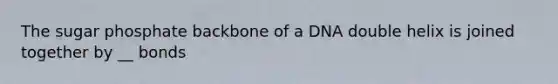 The sugar phosphate backbone of a DNA double helix is joined together by __ bonds