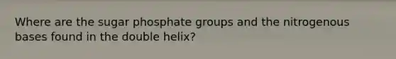 Where are the sugar phosphate groups and the nitrogenous bases found in the double helix?