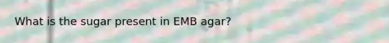 What is the sugar present in EMB agar?