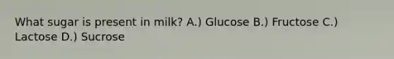 What sugar is present in milk? A.) Glucose B.) Fructose C.) Lactose D.) Sucrose