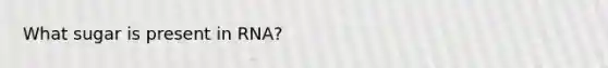 What sugar is present in RNA?