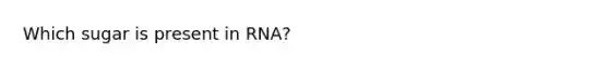 Which sugar is present in RNA?