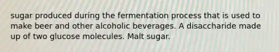 sugar produced during the fermentation process that is used to make beer and other alcoholic beverages. A disaccharide made up of two glucose molecules. Malt sugar.