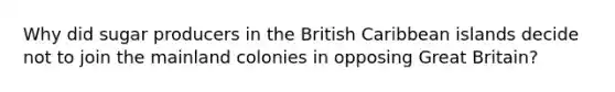 Why did sugar producers in the British Caribbean islands decide not to join the mainland colonies in opposing Great Britain?