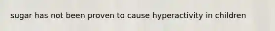 sugar has not been proven to cause hyperactivity in children