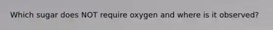 Which sugar does NOT require oxygen and where is it observed?