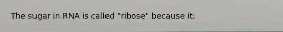 The sugar in RNA is called "ribose" because it: