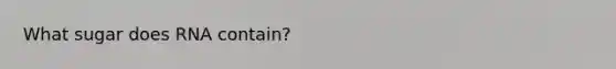 What sugar does RNA contain?