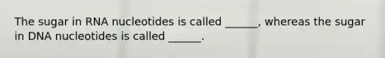 The sugar in RNA nucleotides is called ______, whereas the sugar in DNA nucleotides is called ______.