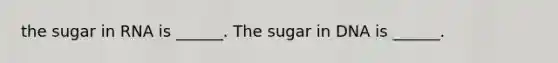 the sugar in RNA is ______. The sugar in DNA is ______.