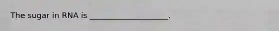 The sugar in RNA is ____________________.