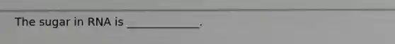 The sugar in RNA is _____________.
