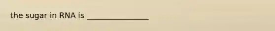 the sugar in RNA is ________________