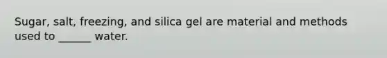 Sugar, salt, freezing, and silica gel are material and methods used to ______ water.