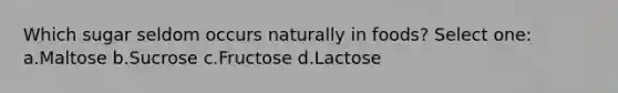 Which sugar seldom occurs naturally in foods? Select one: a.Maltose b.Sucrose c.Fructose d.Lactose