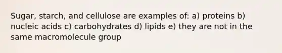 Sugar, starch, and cellulose are examples of: a) proteins b) nucleic acids c) carbohydrates d) lipids e) they are not in the same macromolecule group