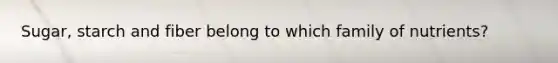 Sugar, starch and fiber belong to which family of nutrients?