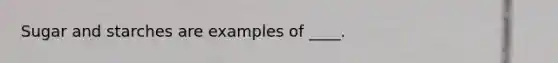 Sugar and starches are examples of ____.