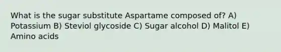 What is the sugar substitute Aspartame composed of? A) Potassium B) Steviol glycoside C) Sugar alcohol D) Malitol E) Amino acids