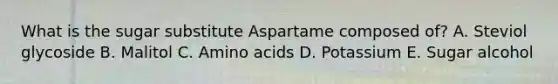 What is the sugar substitute Aspartame composed of? A. Steviol glycoside B. Malitol C. <a href='https://www.questionai.com/knowledge/k9gb720LCl-amino-acids' class='anchor-knowledge'>amino acids</a> D. Potassium E. Sugar alcohol