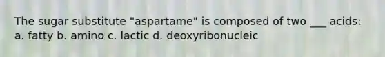 The sugar substitute "aspartame" is composed of two ___ acids: a. fatty b. amino c. lactic d. deoxyribonucleic