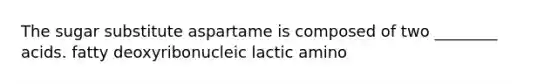 The sugar substitute aspartame is composed of two ________ acids. fatty deoxyribonucleic lactic amino