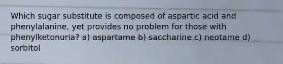 Which sugar substitute is composed of aspartic acid and phenylalanine, yet provides no problem for those with phenylketonuria? a) aspartame b) saccharine c) neotame d) sorbitol