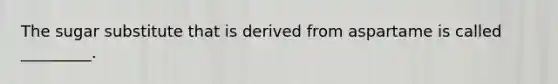 The sugar substitute that is derived from aspartame is called _________.