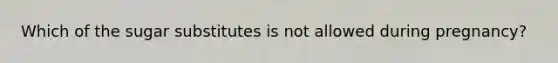 Which of the sugar substitutes is not allowed during pregnancy?