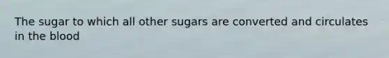 The sugar to which all other sugars are converted and circulates in <a href='https://www.questionai.com/knowledge/k7oXMfj7lk-the-blood' class='anchor-knowledge'>the blood</a>