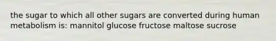 the sugar to which all other sugars are converted during human metabolism is: mannitol glucose fructose maltose sucrose