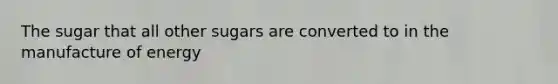 The sugar that all other sugars are converted to in the manufacture of energy