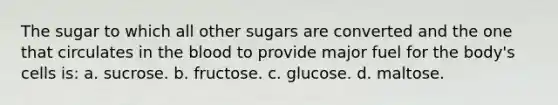 The sugar to which all other sugars are converted and the one that circulates in the blood to provide major fuel for the body's cells is: a. sucrose. b. fructose. c. glucose. d. maltose.