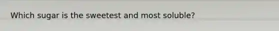 Which sugar is the sweetest and most soluble?