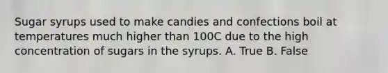 Sugar syrups used to make candies and confections boil at temperatures much higher than 100C due to the high concentration of sugars in the syrups. A. True B. False