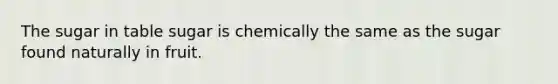 The sugar in table sugar is chemically the same as the sugar found naturally in fruit.