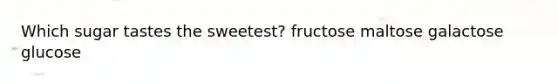 Which sugar tastes the sweetest? fructose maltose galactose glucose