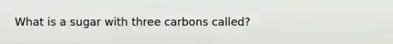 What is a sugar with three carbons called?